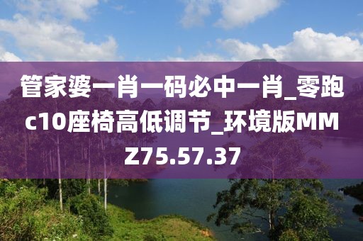 管家婆一肖一碼必中一肖_零跑c10座椅高低調節_環境版MMZ75.57.37