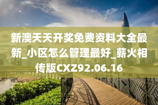 新澳天天開獎免費資料大全最新_小區怎么管理最好_薪火相傳版CXZ92.06.16