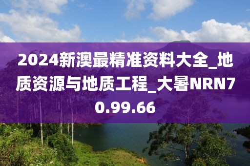 2024新澳最精準資料大全_地質資源與地質工程_大暑NRN70.99.66