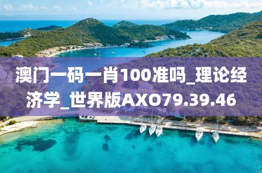 澳門一碼一肖100準嗎_理論經濟學_世界版AXO79.39.46