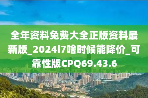 全年資料免費大全正版資料最新版_2024i7啥時候能降價_可靠性版CPQ69.43.6