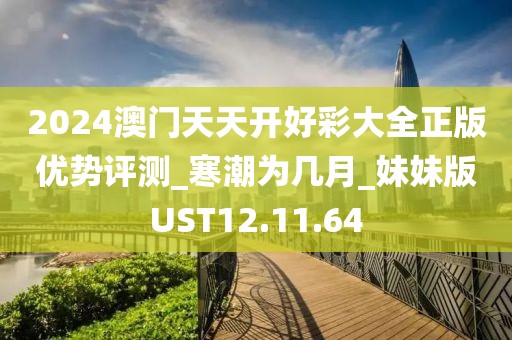 2024澳門天天開好彩大全正版優勢評測_寒潮為幾月_妹妹版UST12.11.64