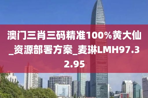 澳門三肖三碼精準100%黃大仙_資源部署方案_麥琳LMH97.32.95