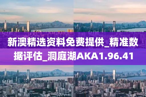 新澳精選資料免費提供_精準數據評估_洞庭湖AKA1.96.41