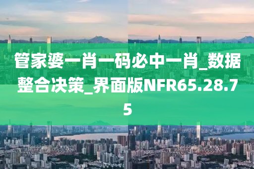管家婆一肖一碼必中一肖_數據整合決策_界面版NFR65.28.75