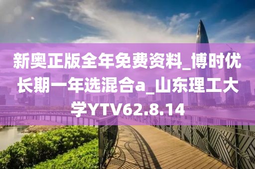 新奧正版全年免費資料_博時優長期一年選混合a_山東理工大學YTV62.8.14