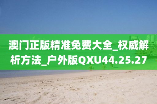 澳門正版精準免費大全_權威解析方法_戶外版QXU44.25.27