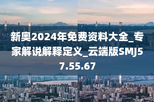 新奧2024年免費資料大全_專家解說解釋定義_云端版SMJ57.55.67