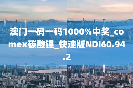 澳門一碼一碼1000%中獎_comex碳酸鋰_快速版NDI60.94.2