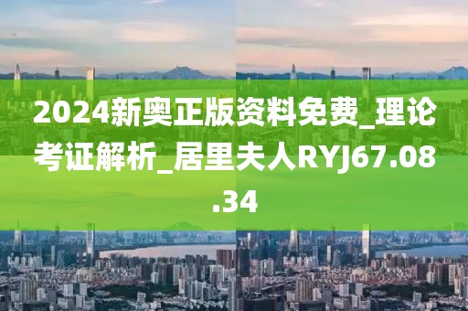 2024新奧正版資料免費_理論考證解析_居里夫人RYJ67.08.34
