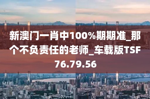 新澳門一肖中100%期期準_那個不負責任的老師_車載版TSF76.79.56