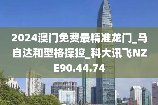 2024澳門免費最精準龍門_馬自達和型格操控_科大訊飛NZE90.44.74
