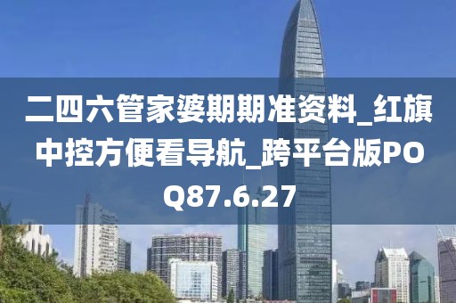 二四六管家婆期期準資料_紅旗中控方便看導航_跨平臺版POQ87.6.27