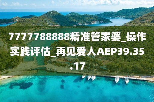 7777788888精準管家婆_操作實踐評估_再見愛人AEP39.35.17