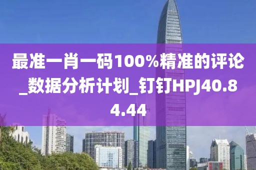 最準一肖一碼100%精準的評論_數據分析計劃_釘釘HPJ40.84.44
