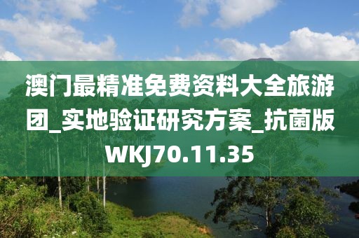 澳門最精準免費資料大全旅游團_實地驗證研究方案_抗菌版WKJ70.11.35
