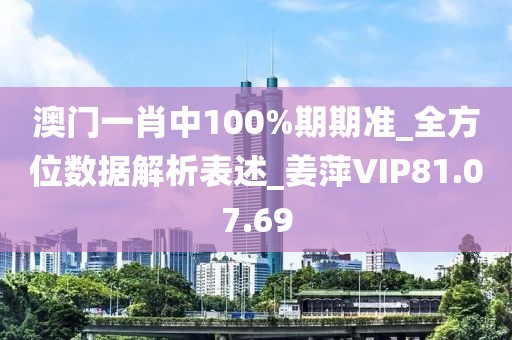 澳門一肖中100%期期準_全方位數據解析表述_姜萍VIP81.07.69