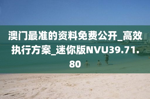 澳門最準的資料免費公開_高效執行方案_迷你版NVU39.71.80