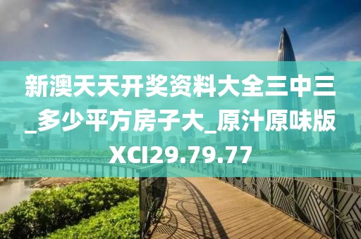 新澳天天開獎資料大全三中三_多少平方房子大_原汁原味版XCI29.79.77