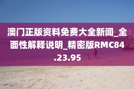 澳門正版資料免費大全新聞_全面性解釋說明_精密版RMC84.23.95
