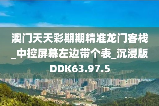 澳門天天彩期期精準龍門客棧_中控屏幕左邊帶個表_沉浸版DDK63.97.5