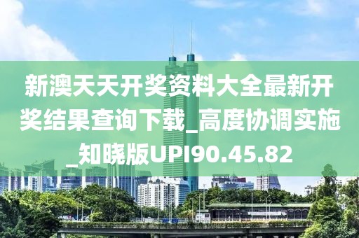 新澳天天開獎資料大全最新開獎結果查詢下載_高度協調實施_知曉版UPI90.45.82