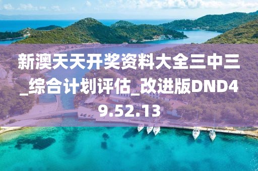 新澳天天開獎資料大全三中三_綜合計劃評估_改進版DND49.52.13