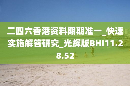 二四六香港資料期期準一_快速實施解答研究_光輝版BHI11.28.52