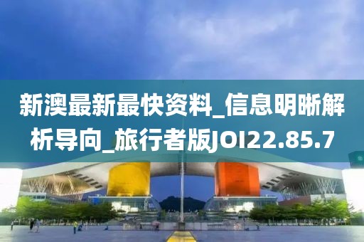 新澳最新最快資料_信息明晰解析導向_旅行者版JOI22.85.7