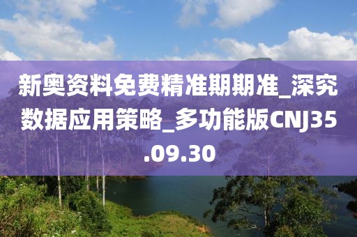 新奧資料免費精準期期準_深究數據應用策略_多功能版CNJ35.09.30