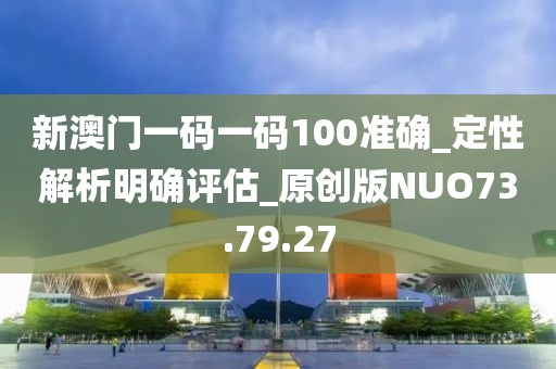 新澳門一碼一碼100準確_定性解析明確評估_原創版NUO73.79.27