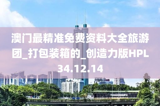 澳門最精準免費資料大全旅游團_打包裝箱的_創造力版HPL34.12.14
