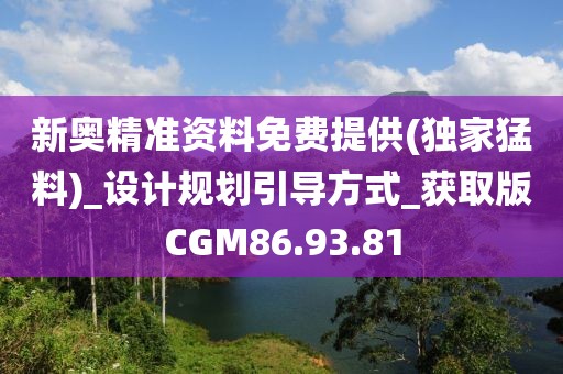 新奧精準資料免費提供(獨家猛料)_設計規劃引導方式_獲取版CGM86.93.81