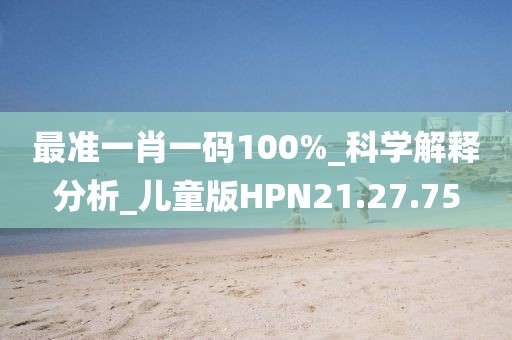 最準一肖一碼100%_科學解釋分析_兒童版HPN21.27.75