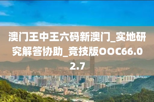 澳門王中王六碼新澳門_實地研究解答協助_競技版OOC66.02.7