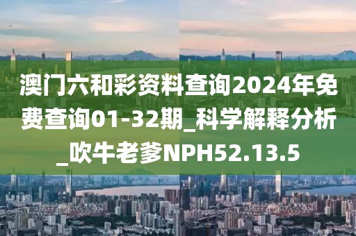 澳門六和彩資料查詢2024年免費查詢01-32期_科學解釋分析_吹牛老爹NPH52.13.5