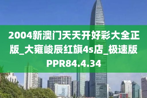 2004新澳門天天開好彩大全正版_大雍峻辰紅旗4s店_極速版PPR84.4.34