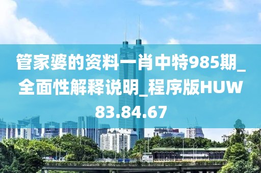 管家婆的資料一肖中特985期_全面性解釋說明_程序版HUW83.84.67