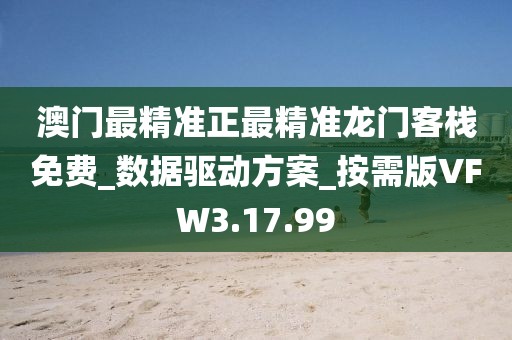 澳門最精準正最精準龍門客棧免費_數據驅動方案_按需版VFW3.17.99