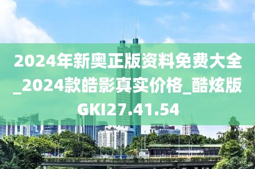 2024年新奧正版資料免費大全_2024款皓影真實價格_酷炫版GKI27.41.54