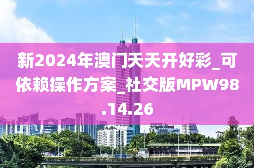 新2024年澳門天天開好彩_可依賴操作方案_社交版MPW98.14.26