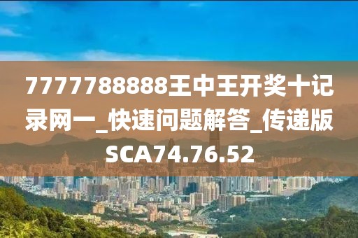 7777788888王中王開獎十記錄網一_快速問題解答_傳遞版SCA74.76.52