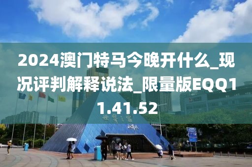2024澳門特馬今晚開什么_現況評判解釋說法_限量版EQQ11.41.52