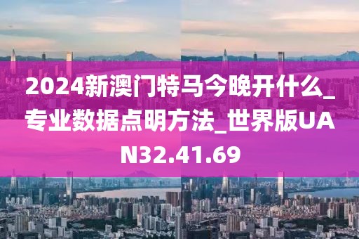 2024新澳門特馬今晚開什么_專業數據點明方法_世界版UAN32.41.69
