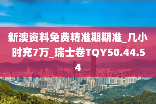 新澳資料免費精準期期準_幾小時充7萬_瑞士卷TQY50.44.54