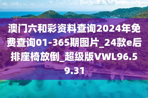 澳門六和彩資料查詢2024年免費查詢01-365期圖片_24款e后排座椅放倒_超級版VWL96.59.31