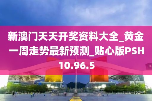 新澳門天天開獎資料大全_黃金一周走勢最新預測_貼心版PSH10.96.5