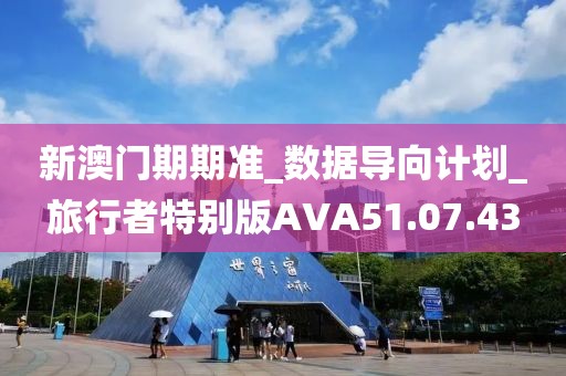 新澳門期期準_數據導向計劃_旅行者特別版AVA51.07.43