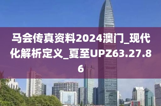 馬會傳真資料2024澳門_現代化解析定義_夏至UPZ63.27.86