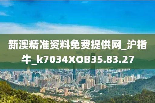 新澳精準資料免費提供網_滬指牛_k7034XOB35.83.27